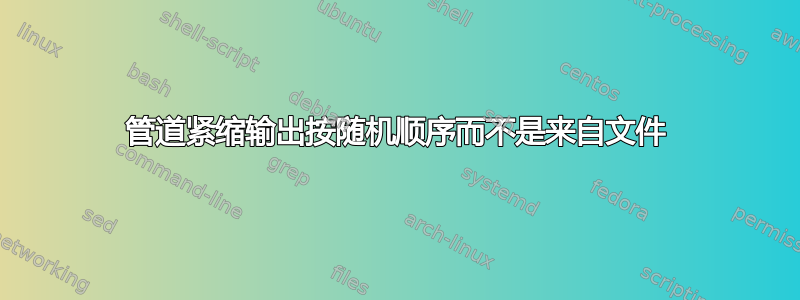 管道紧缩输出按随机顺序而不是来自文件