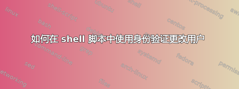 如何在 shell 脚本中使用身份验证更改用户