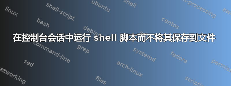 在控制台会话中运行 shell 脚本而不将其保存到文件