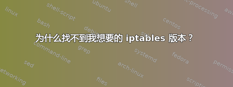 为什么找不到我想要的 iptables 版本？