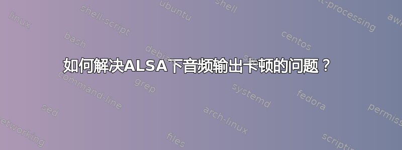 如何解决ALSA下音频输出卡顿的问题？