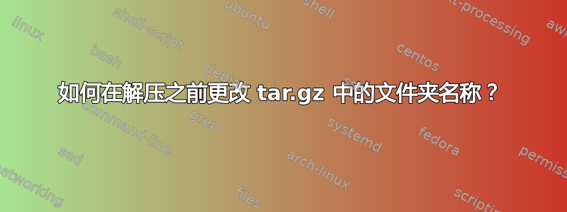 如何在解压之前更改 tar.gz 中的文件夹名称？