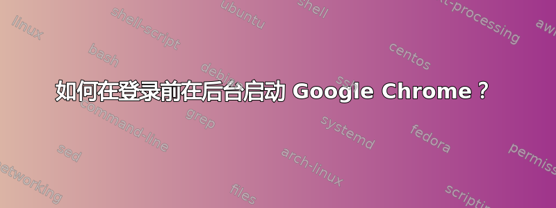 如何在登录前在后台启动 Google Chrome？