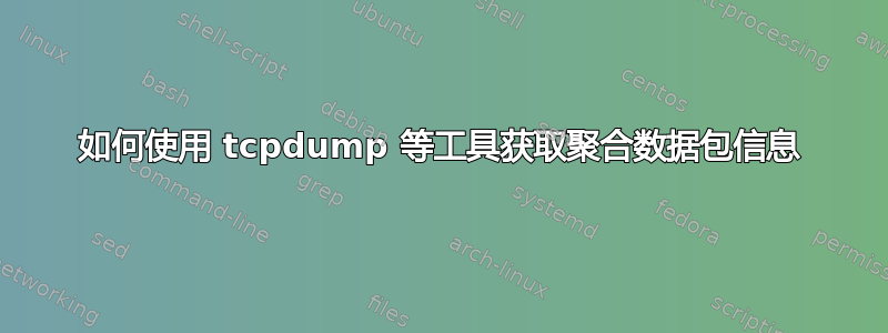 如何使用 tcpdump 等工具获取聚合数据包信息