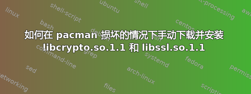 如何在 pacman 损坏的情况下手动下载并安装 libcrypto.so.1.1 和 libssl.so.1.1