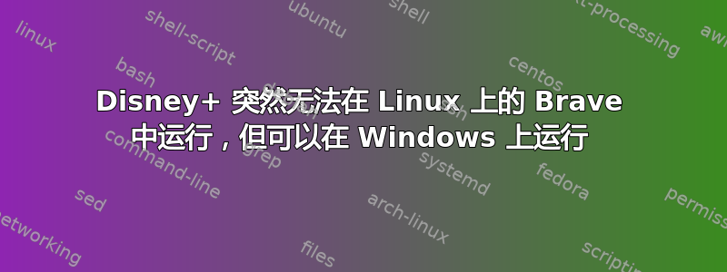 Disney+ 突然无法在 Linux 上的 Brave 中运行，但可以在 Windows 上运行