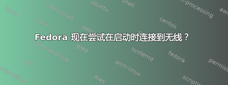 Fedora 现在尝试在启动时连接到无线？