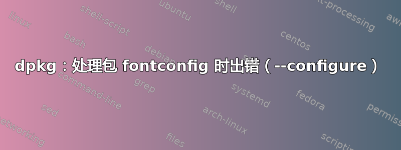 dpkg：处理包 fontconfig 时出错（--configure）