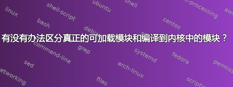 有没有办法区分真正的可加载模块和编译到内核中的模块？