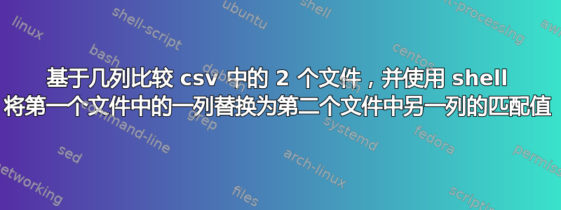 基于几列比较 csv 中的 2 个文件，并使用 shell 将第一个文件中的一列替换为第二个文件中另一列的匹配值