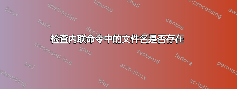 检查内联命令中的文件名是否存在