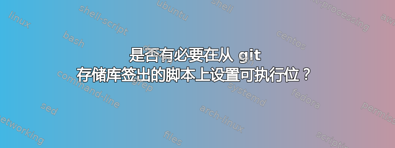 是否有必要在从 git 存储库签出的脚本上设置可执行位？