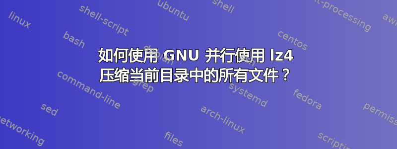 如何使用 GNU 并行使用 lz4 压缩当前目录中的所有文件？