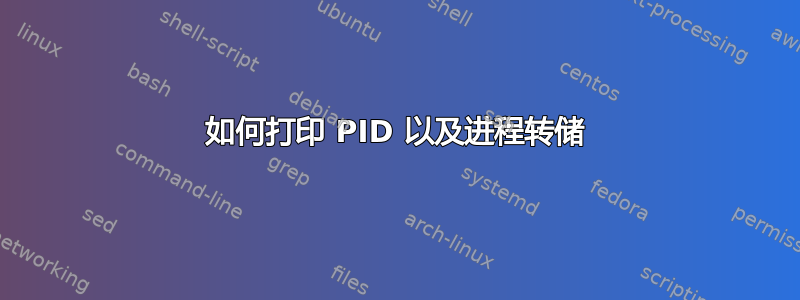 如何打印 PID 以及进程转储