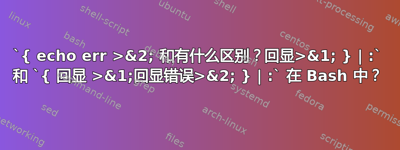 `{ echo err >&2; 和有什么区别？回显>&1; } | :` 和 `{ 回显 >&1;回显错误>&2; } | :` 在 Bash 中？