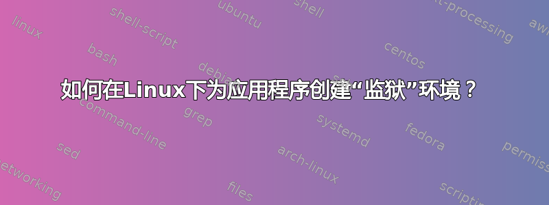 如何在Linux下为应用程序创建“监狱”环境？