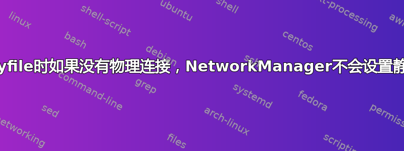 使用Keyfile时如果没有物理连接，NetworkManager不会设置静态连接