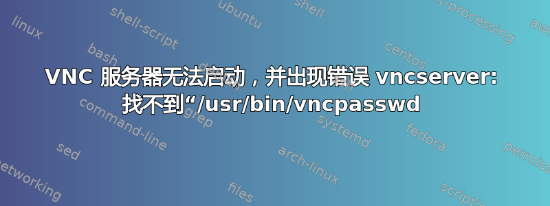 VNC 服务器无法启动，并出现错误 vncserver: 找不到“/usr/bin/vncpasswd