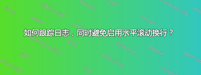 如何跟踪日志，同时避免启用水平滚动换行？