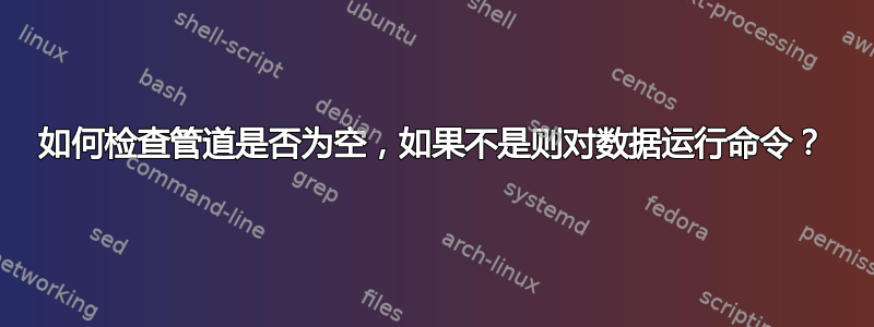 如何检查管道是否为空，如果不是则对数据运行命令？