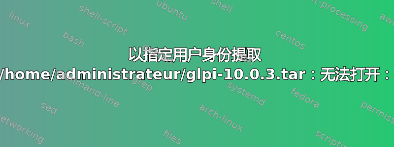 以指定用户身份提取 tar：tar：/home/administrateur/glpi-10.0.3.tar：无法打开：权限被拒绝