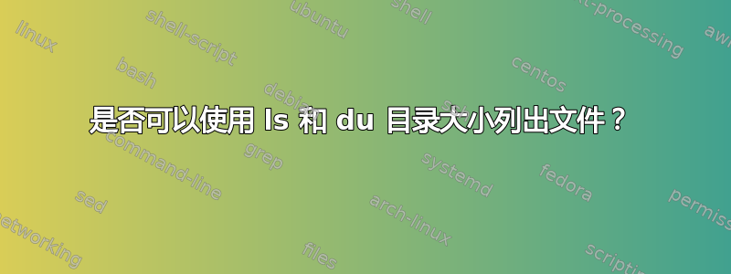 是否可以使用 ls 和 du 目录大小列出文件？