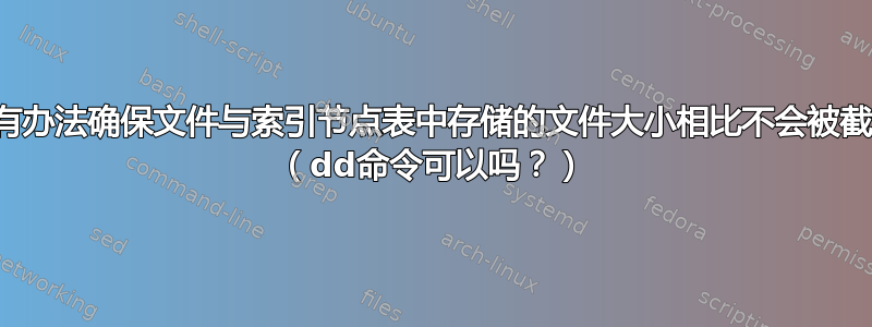 有没有办法确保文件与索引节点表中存储的文件大小相比不会被截断？ （dd命令可以吗？）