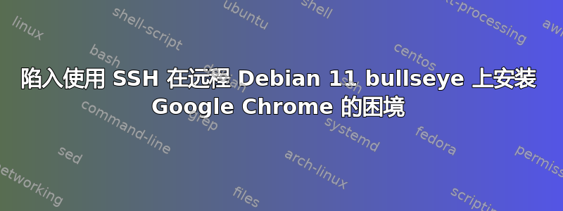 陷入使用 SSH 在远程 Debian 11 bullseye 上安装 Google Chrome 的困境