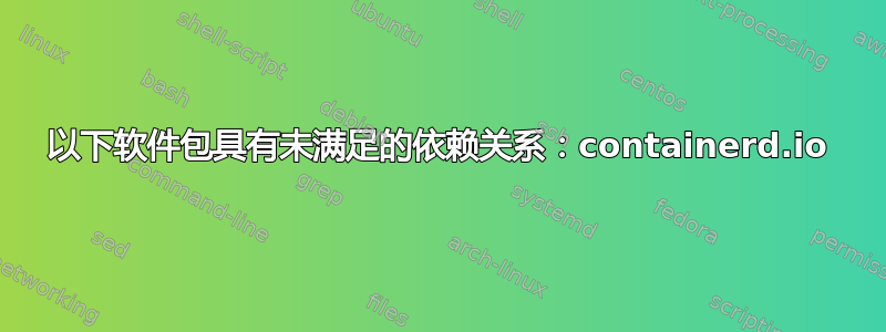 以下软件包具有未满足的依赖关系：containerd.io