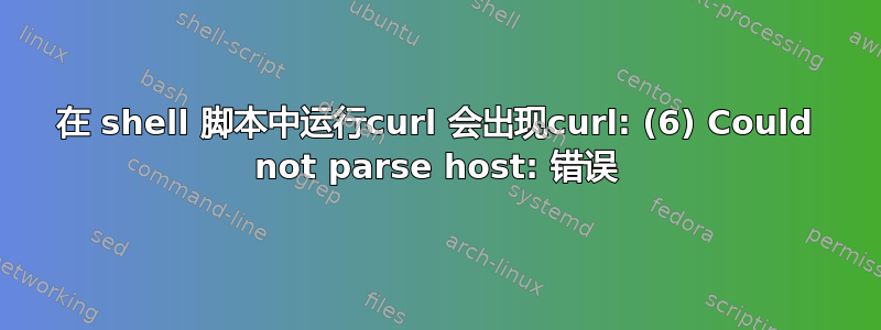 在 shell 脚本中运行curl 会出现curl: (6) Could not parse host: 错误