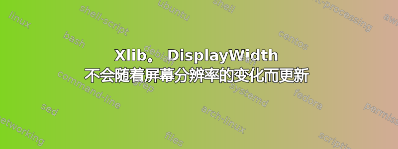 Xlib。 DisplayWidth 不会随着屏幕分辨率的变化而更新