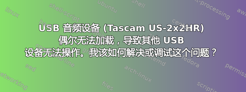 USB 音频设备 (Tascam US-2x2HR) 偶尔无法加载，导致其他 USB 设备无法操作。我该如何解决或调试这个问题？