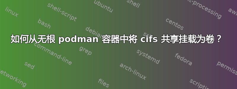 如何从无根 podman 容器中将 cifs 共享挂载为卷？