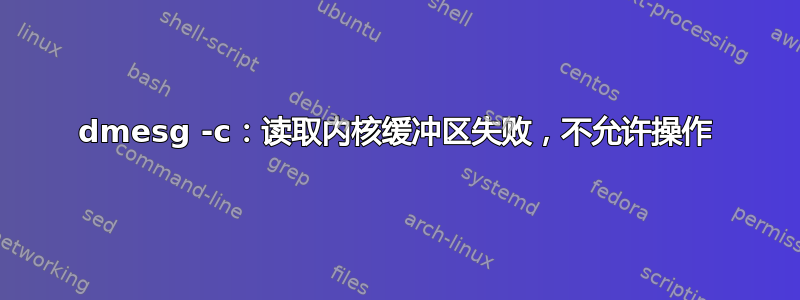 dmesg -c：读取内核缓冲区失败，不允许操作