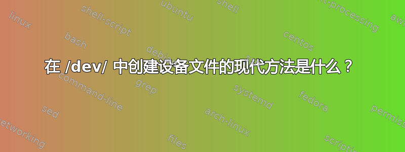 在 /dev/ 中创建设备文件的现代方法是什么？