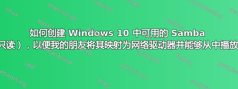 如何创建 Windows 10 中可用的 Samba 共享（只读），以便我的朋友将其映射为网络驱动器并能够从中播放电影？