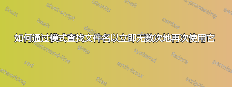 如何通过模式查找文件名以立即无数次地再次使用它