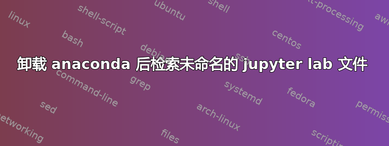 卸载 anaconda 后检索未命名的 jupyter lab 文件