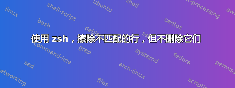 使用 zsh，擦除不匹配的行，但不删除它们