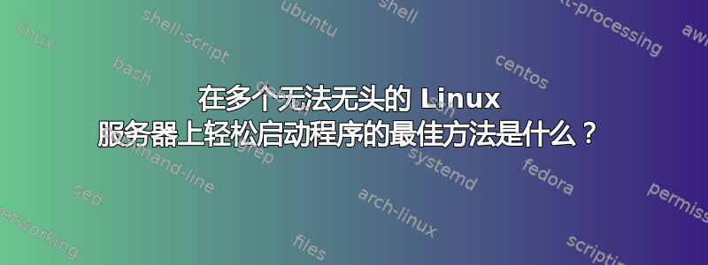 在多个无法无头的 Linux 服务器上轻松启动程序的最佳方法是什么？