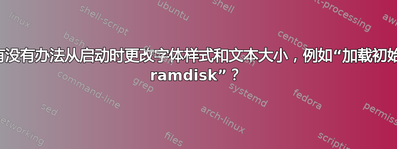 有没有办法从启动时更改字体样式和文本大小，例如“加载初始 ramdisk”？