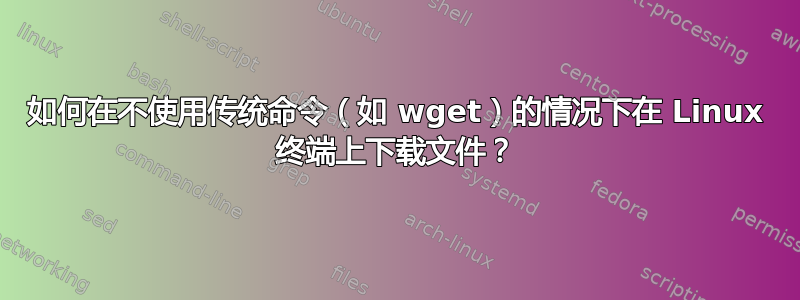 如何在不使用传统命令（如 wget）的情况下在 Linux 终端上下载文件？