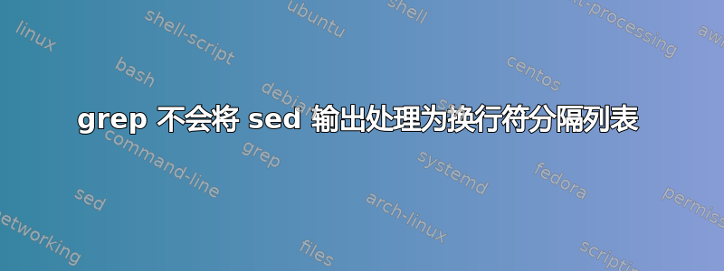 grep 不会将 sed 输出处理为换行符分隔列表