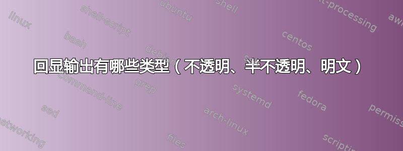 回显输出有哪些类型（不透明、半不透明、明文）