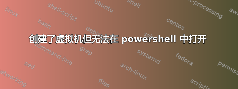 创建了虚拟机但无法在 powershell 中打开