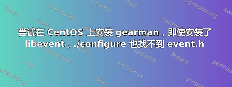 尝试在 CentOS 上安装 gearman，即使安装了 libevent，./configure 也找不到 event.h