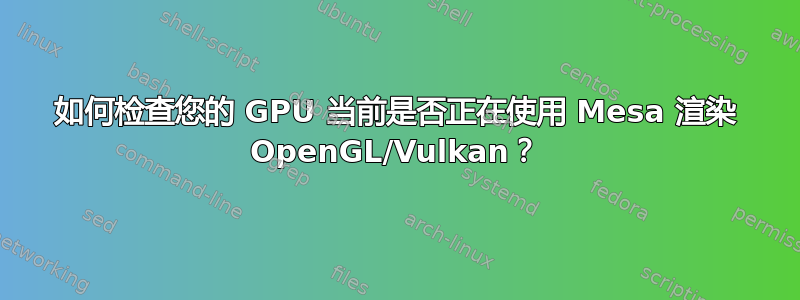 如何检查您的 GPU 当前是否正在使用 Mesa 渲染 OpenGL/Vulkan？