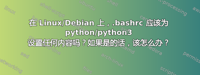 在 Linux/Debian 上，.bashrc 应该为 python/python3 设置任何内容吗？如果是的话，该怎么办？