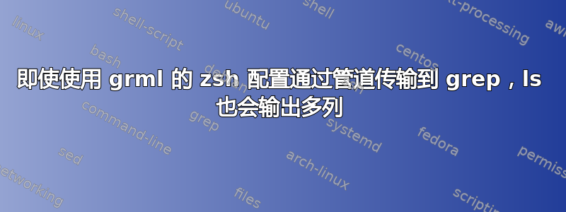 即使使用 grml 的 zsh 配置通过管道传输到 grep，ls 也会输出多列