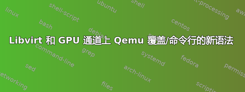 Libvirt 和 GPU 通道上 Qemu 覆盖/命令行的新语法